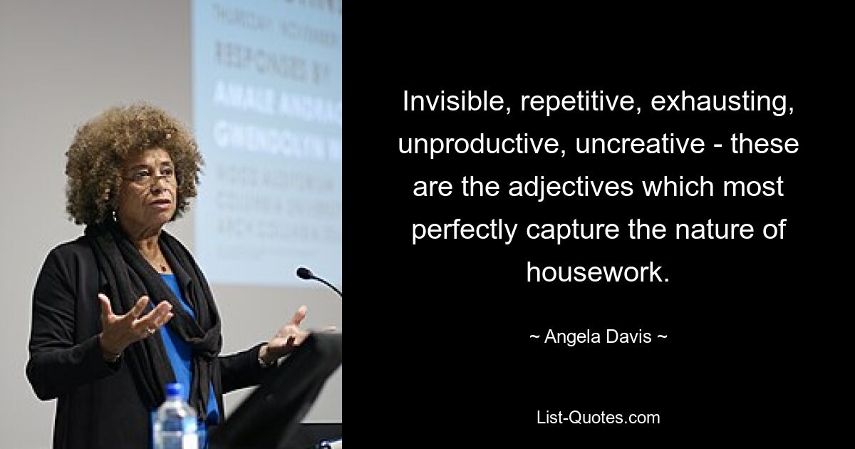 Invisible, repetitive, exhausting, unproductive, uncreative - these are the adjectives which most perfectly capture the nature of housework. — © Angela Davis