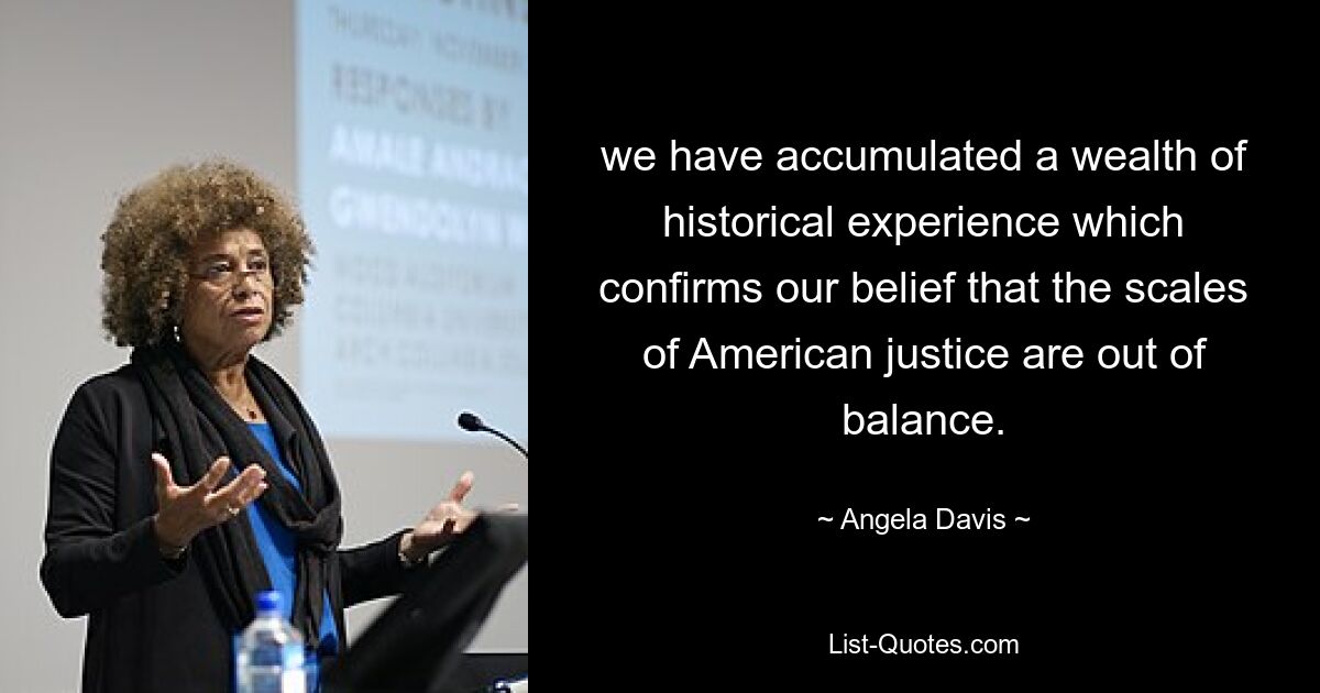 we have accumulated a wealth of historical experience which confirms our belief that the scales of American justice are out of balance. — © Angela Davis