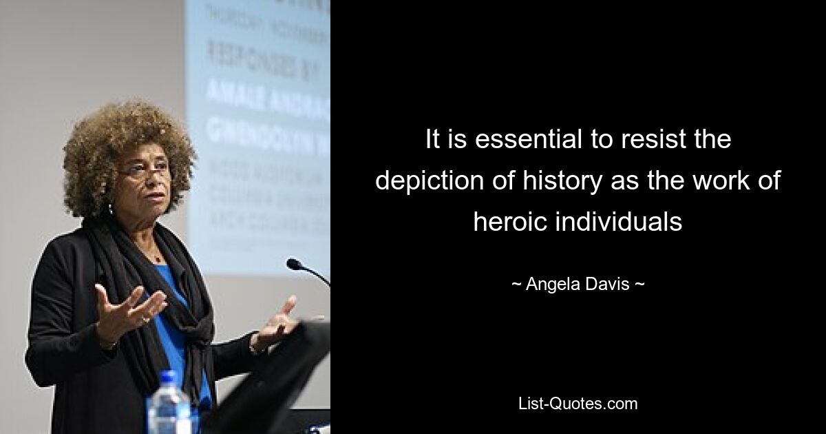 It is essential to resist the depiction of history as the work of heroic individuals — © Angela Davis