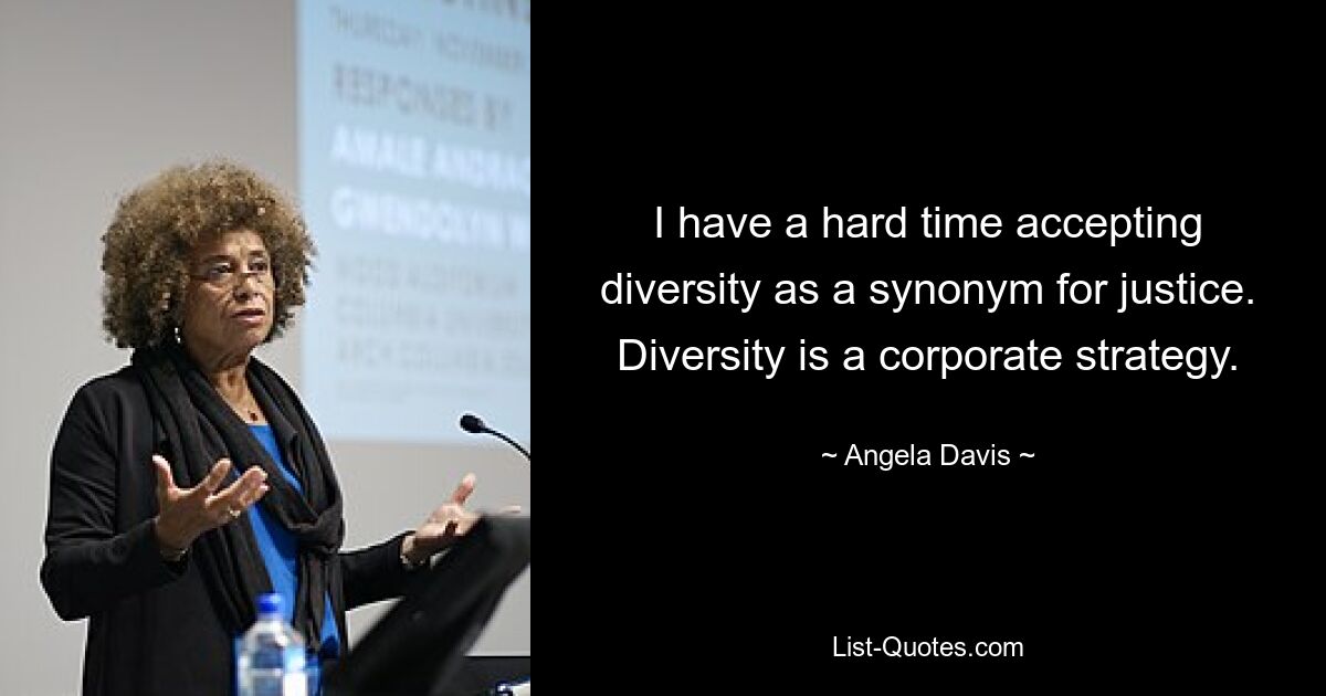 I have a hard time accepting diversity as a synonym for justice. Diversity is a corporate strategy. — © Angela Davis