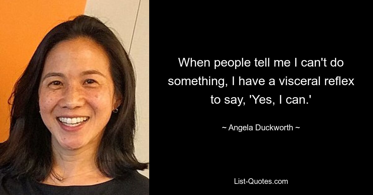 When people tell me I can't do something, I have a visceral reflex to say, 'Yes, I can.' — © Angela Duckworth