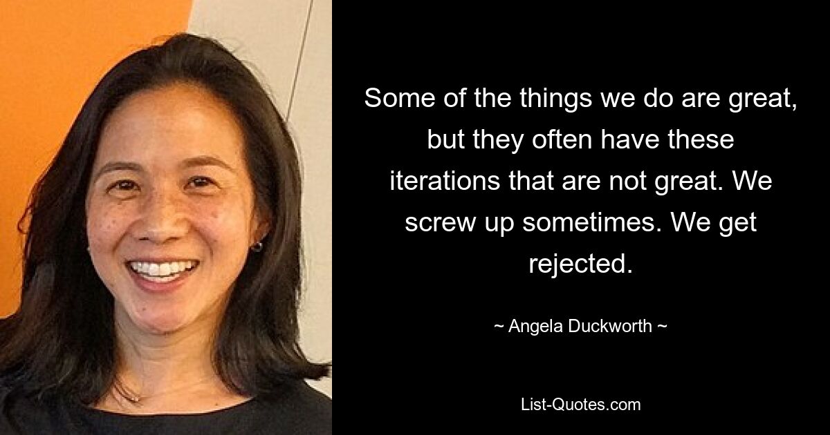 Some of the things we do are great, but they often have these iterations that are not great. We screw up sometimes. We get rejected. — © Angela Duckworth