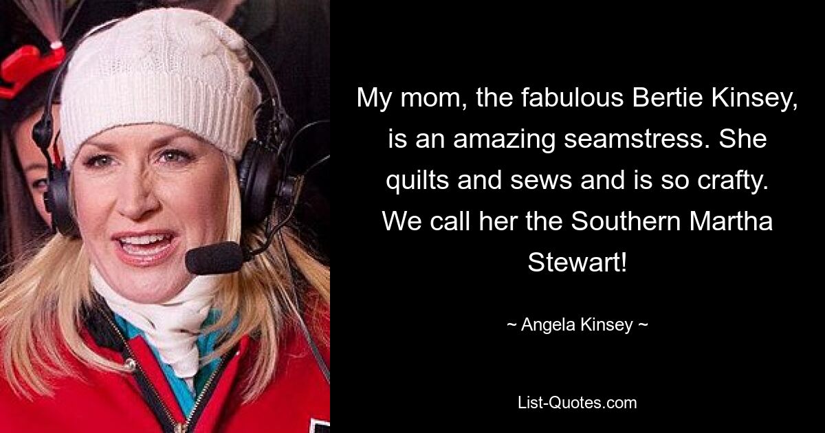 Meine Mutter, die fabelhafte Bertie Kinsey, ist eine großartige Näherin. Sie quiltet und näht und ist so geschickt. Wir nennen sie die Southern Martha Stewart! — © Angela Kinsey