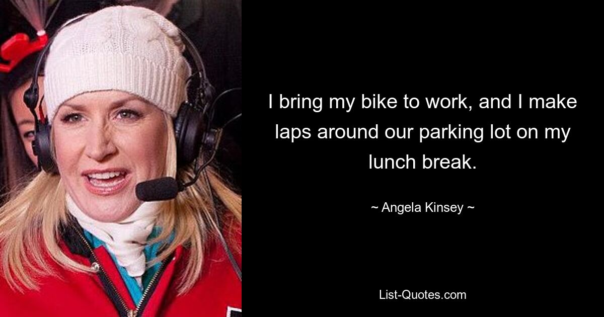 I bring my bike to work, and I make laps around our parking lot on my lunch break. — © Angela Kinsey