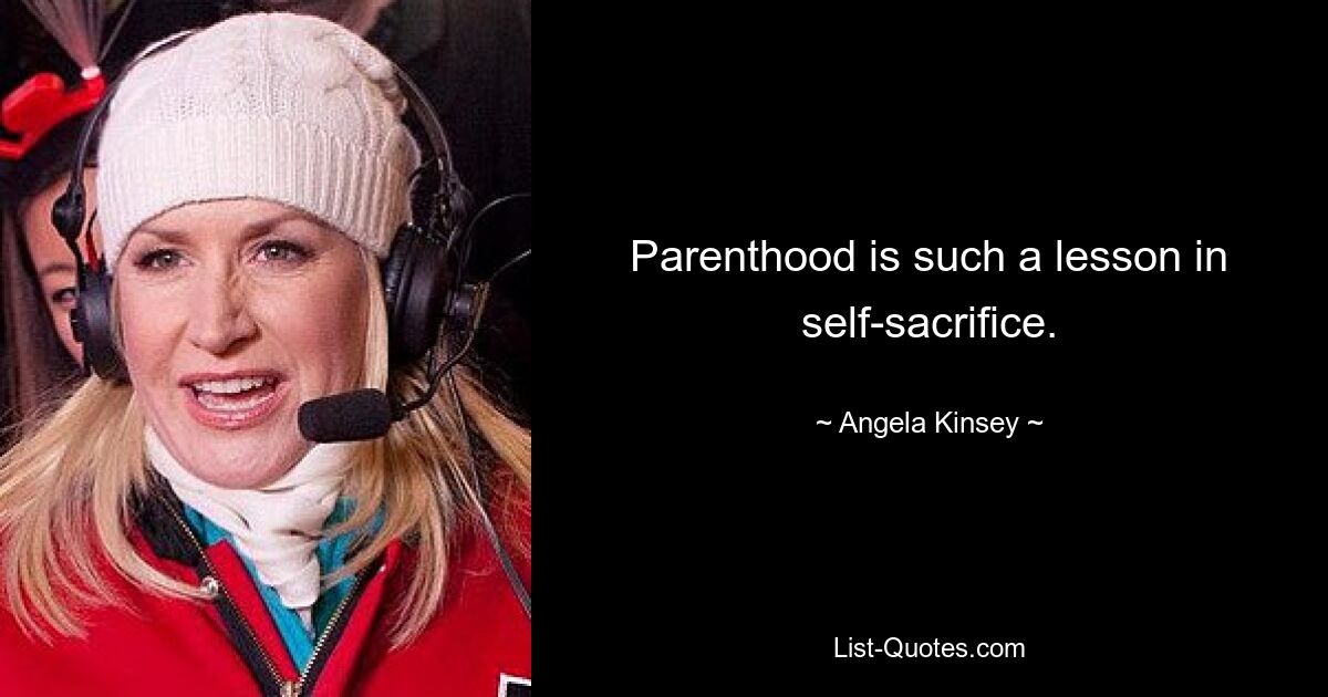 Parenthood is such a lesson in self-sacrifice. — © Angela Kinsey