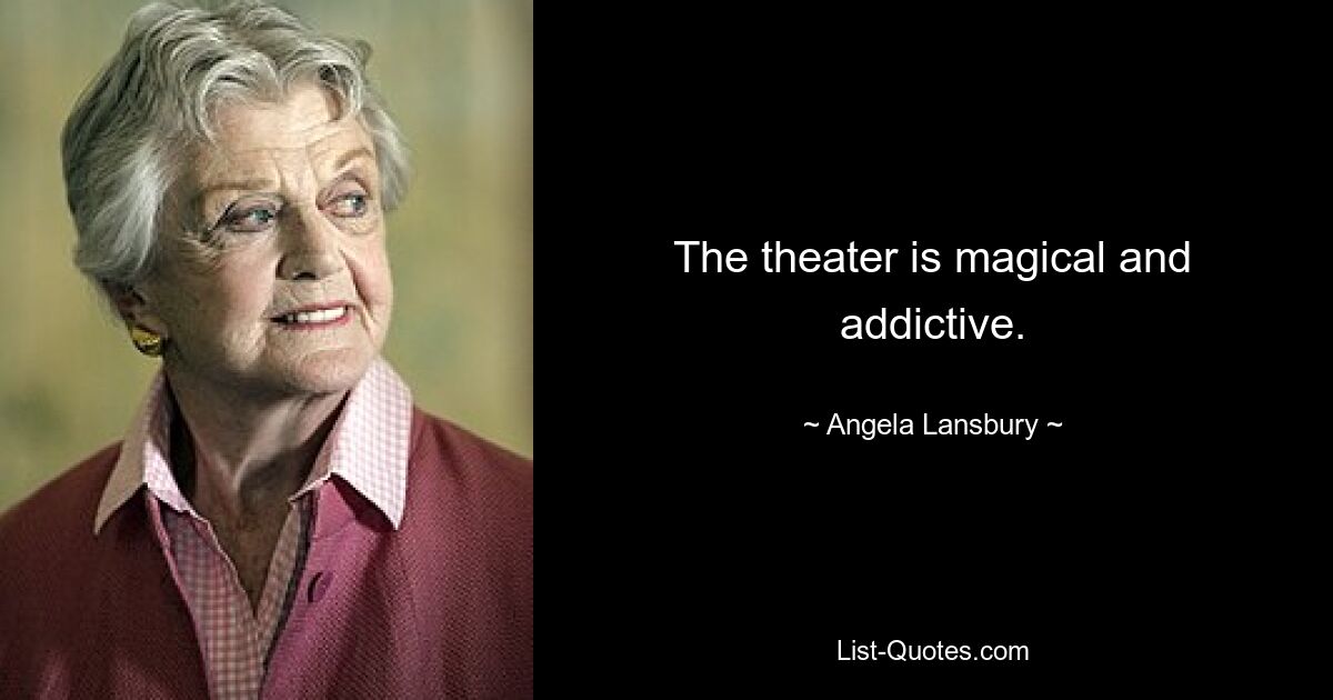 The theater is magical and addictive. — © Angela Lansbury