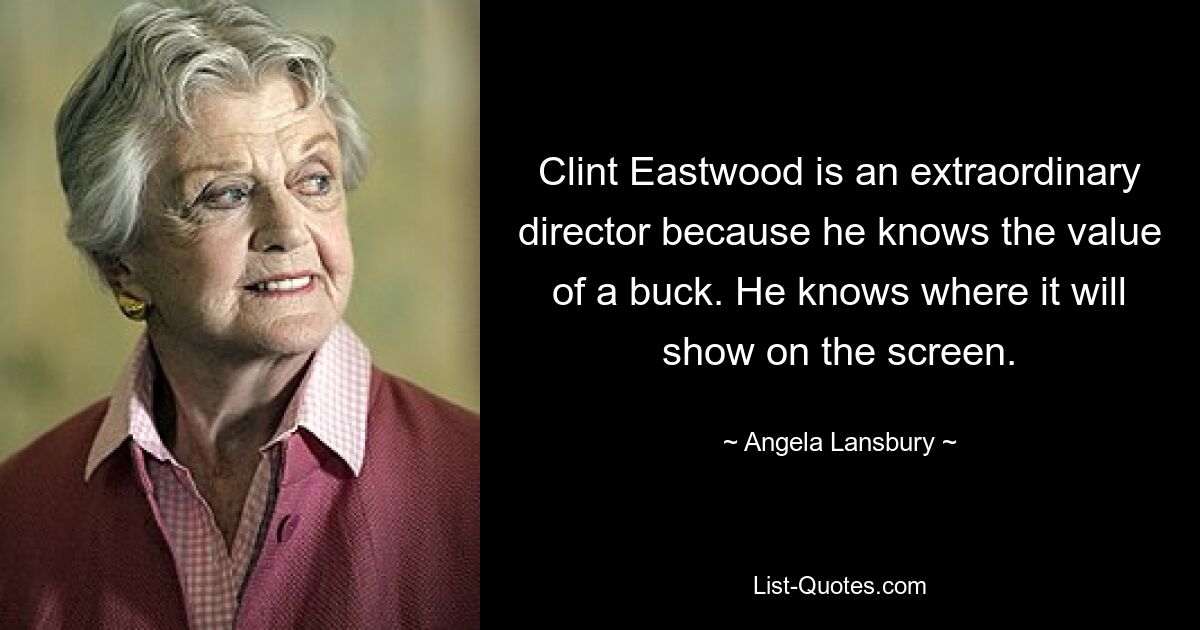 Clint Eastwood is an extraordinary director because he knows the value of a buck. He knows where it will show on the screen. — © Angela Lansbury