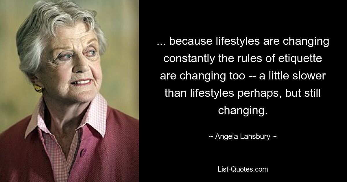 ... weil sich der Lebensstil ständig ändert, ändern sich auch die Regeln der Etikette – vielleicht etwas langsamer als der Lebensstil, aber immer noch im Wandel. — © Angela Lansbury 