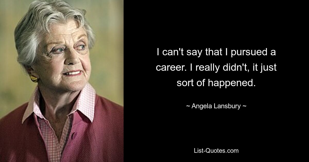 I can't say that I pursued a career. I really didn't, it just sort of happened. — © Angela Lansbury