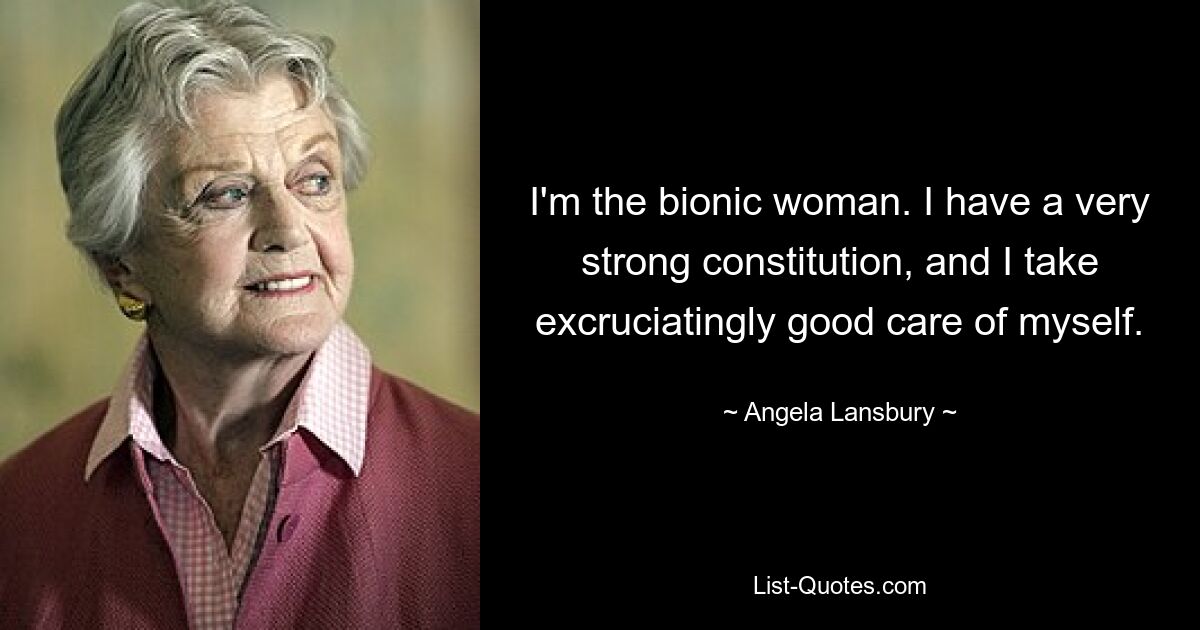 I'm the bionic woman. I have a very strong constitution, and I take excruciatingly good care of myself. — © Angela Lansbury