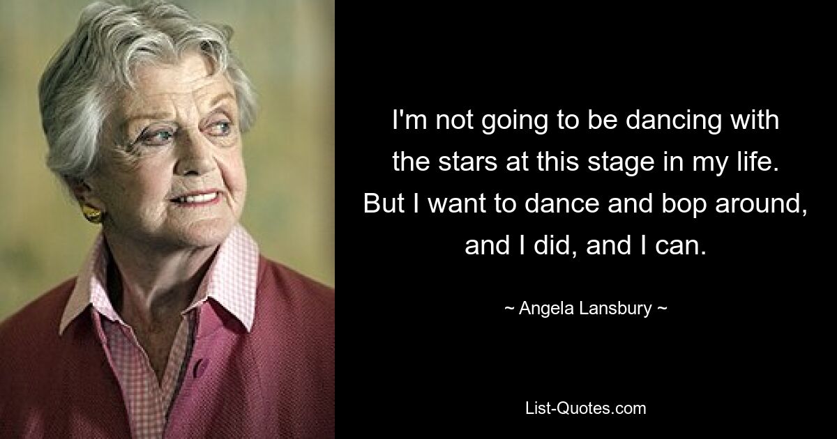 Ich werde in dieser Phase meines Lebens nicht mit den Sternen tanzen. Aber ich möchte tanzen und herumhüpfen, und das habe ich getan, und ich kann. — © Angela Lansbury