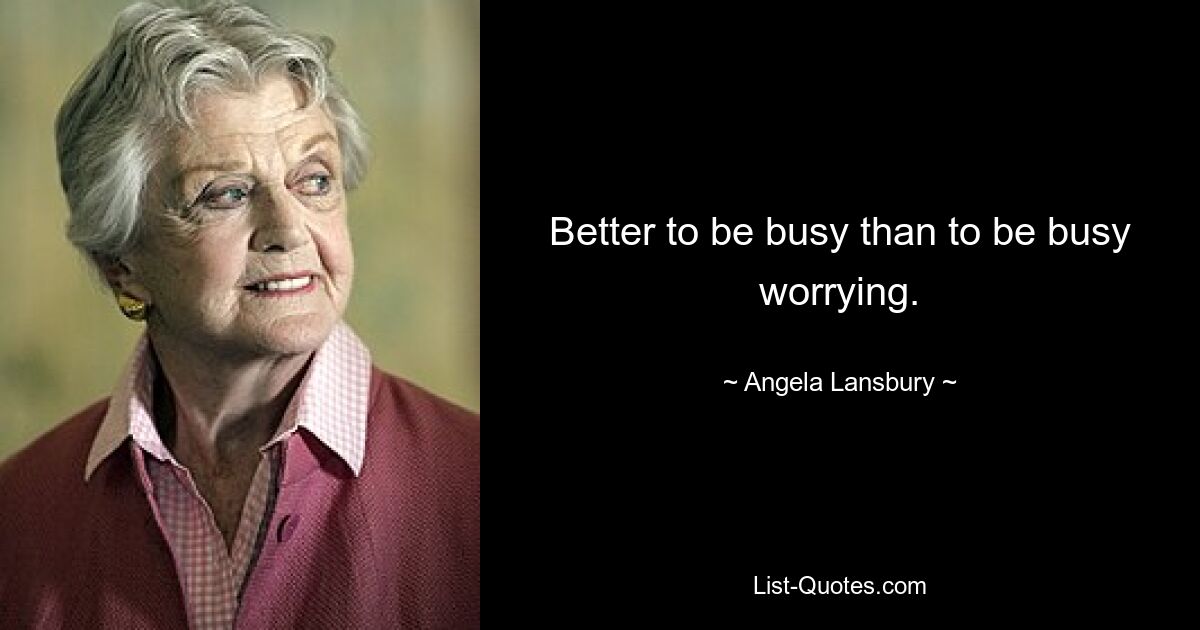 Better to be busy than to be busy worrying. — © Angela Lansbury