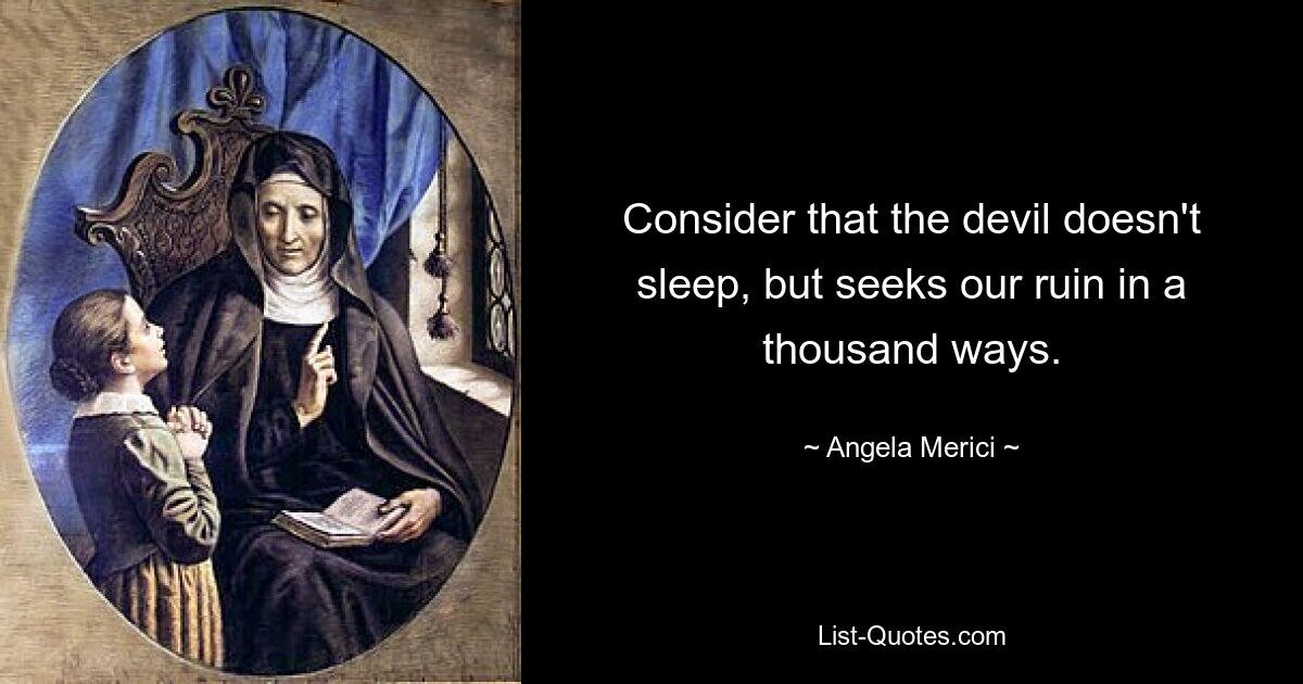 Consider that the devil doesn't sleep, but seeks our ruin in a thousand ways. — © Angela Merici