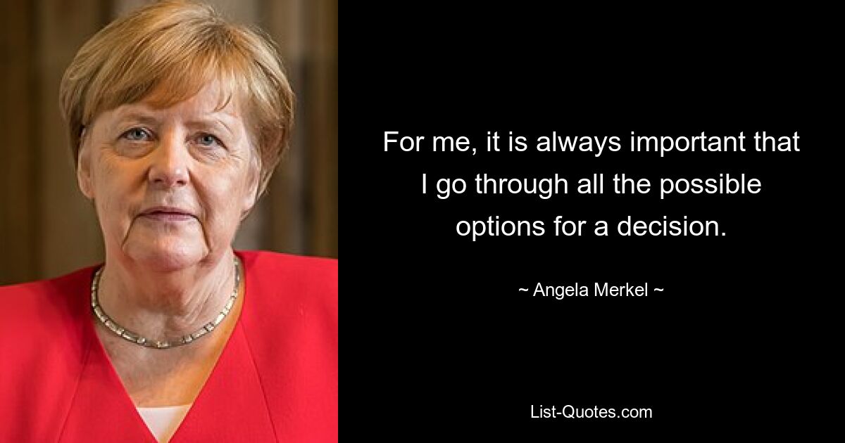 Für mich ist es immer wichtig, dass ich alle möglichen Optionen für eine Entscheidung durchgehe. — © Angela Merkel