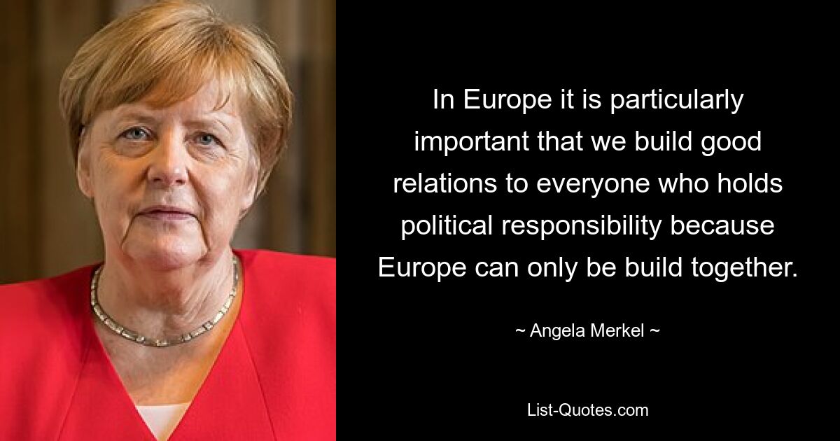 In Europe it is particularly important that we build good relations to everyone who holds political responsibility because Europe can only be build together. — © Angela Merkel