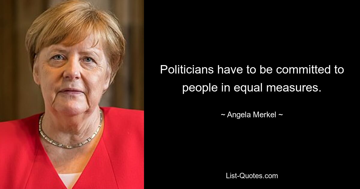 Politicians have to be committed to people in equal measures. — © Angela Merkel