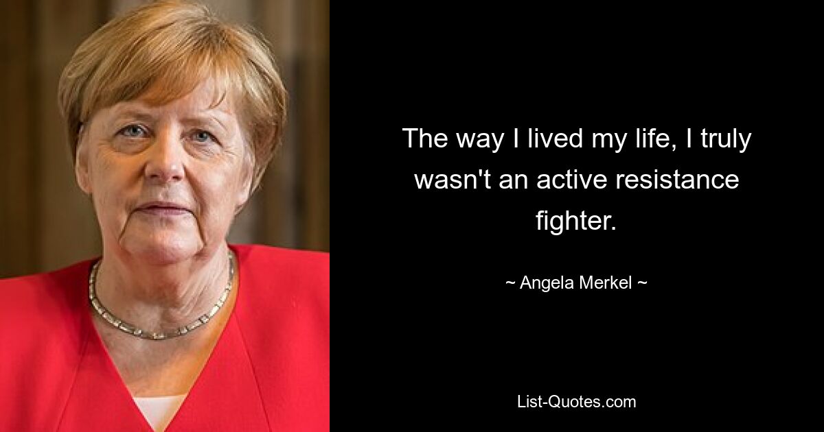 The way I lived my life, I truly wasn't an active resistance fighter. — © Angela Merkel