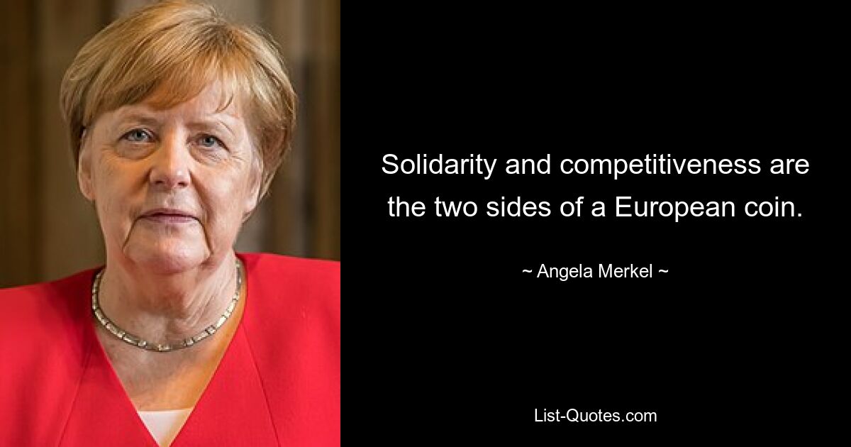 Solidarity and competitiveness are the two sides of a European coin. — © Angela Merkel