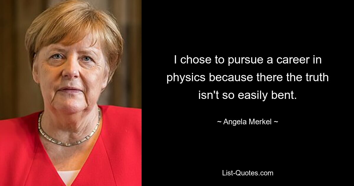 Ich habe mich für eine Karriere in der Physik entschieden, weil dort die Wahrheit nicht so leicht zu verfälschen ist. — © Angela Merkel