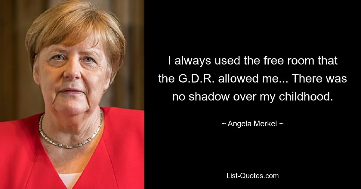 I always used the free room that the G.D.R. allowed me... There was no shadow over my childhood. — © Angela Merkel