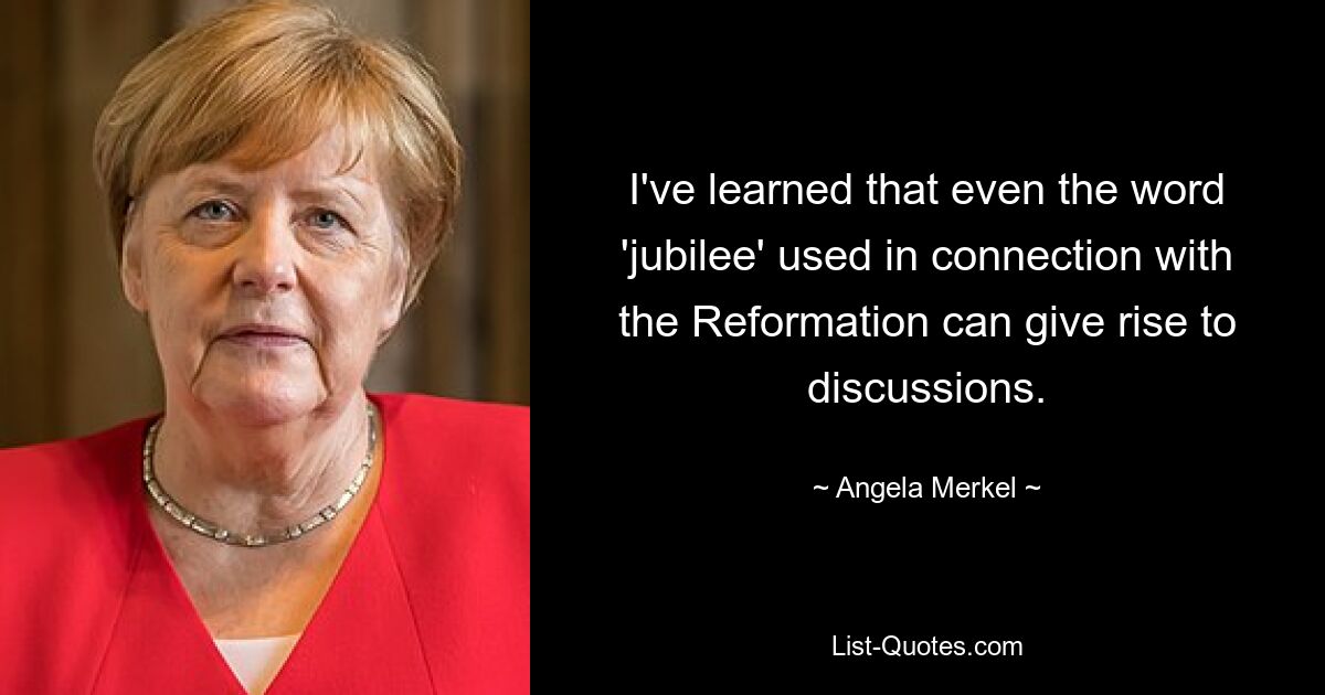 I've learned that even the word 'jubilee' used in connection with the Reformation can give rise to discussions. — © Angela Merkel