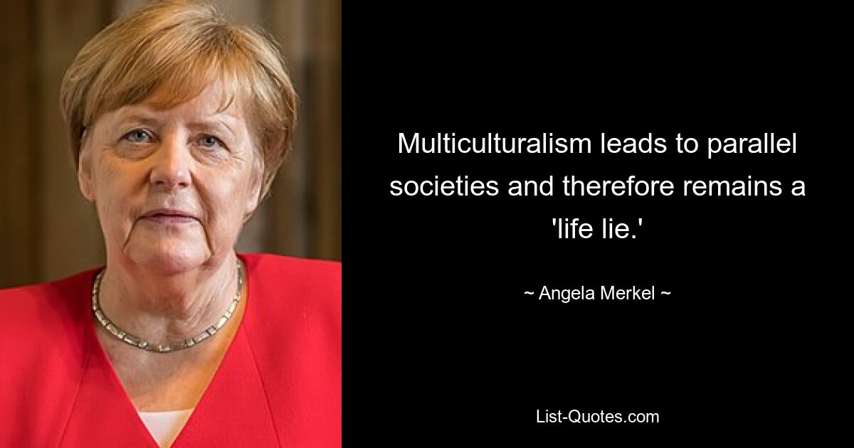 Multiculturalism leads to parallel societies and therefore remains a 'life lie.' — © Angela Merkel