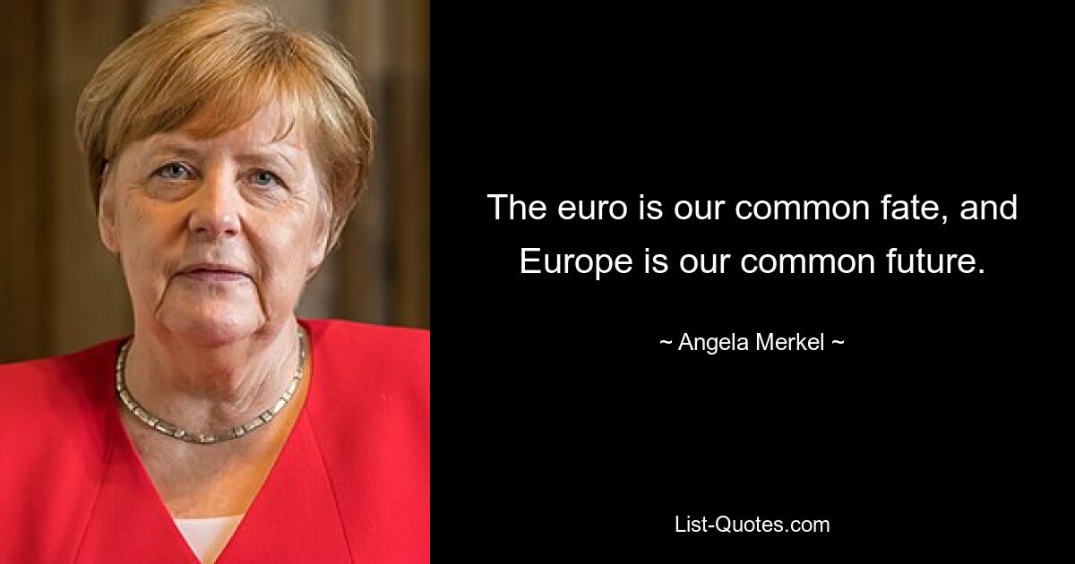 The euro is our common fate, and Europe is our common future. — © Angela Merkel