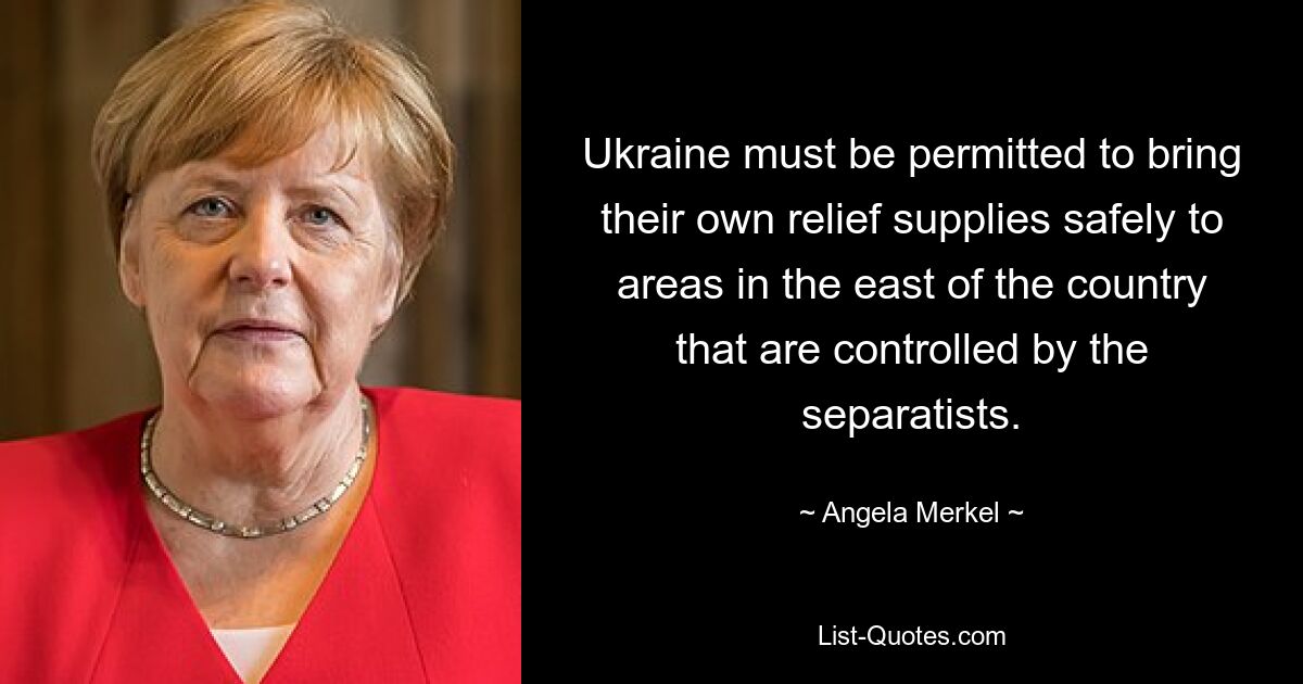 Украине должно быть разрешено безопасно доставлять собственную гуманитарную помощь в районы на востоке страны, которые контролируются сепаратистами. — © Ангела Меркель