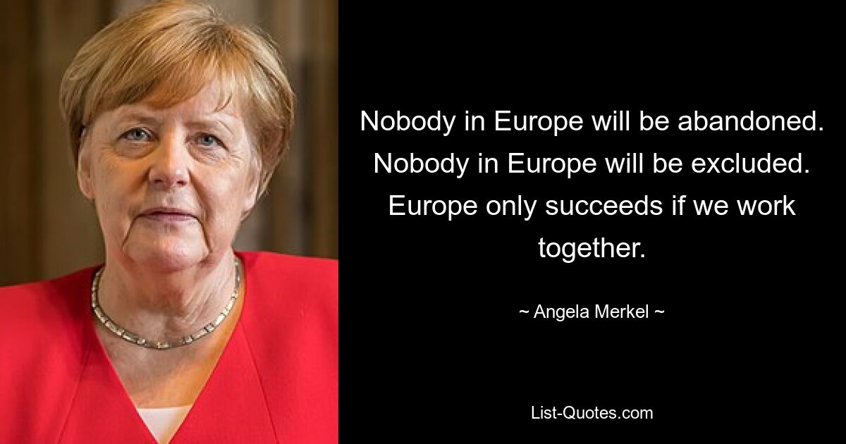 Nobody in Europe will be abandoned. Nobody in Europe will be excluded. Europe only succeeds if we work together. — © Angela Merkel