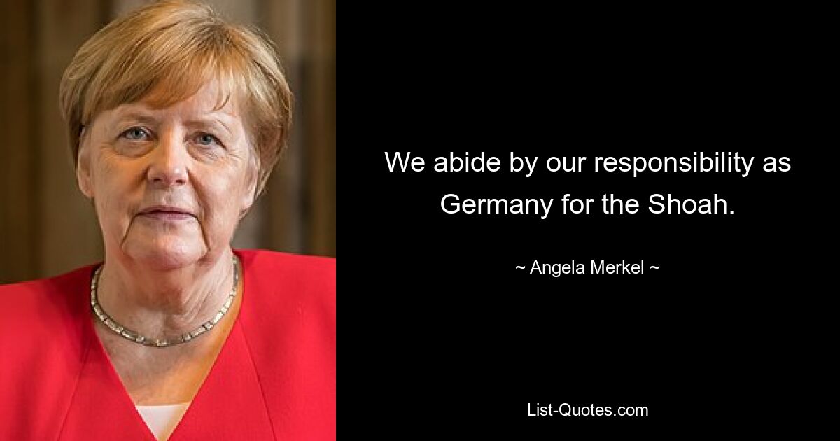 We abide by our responsibility as Germany for the Shoah. — © Angela Merkel