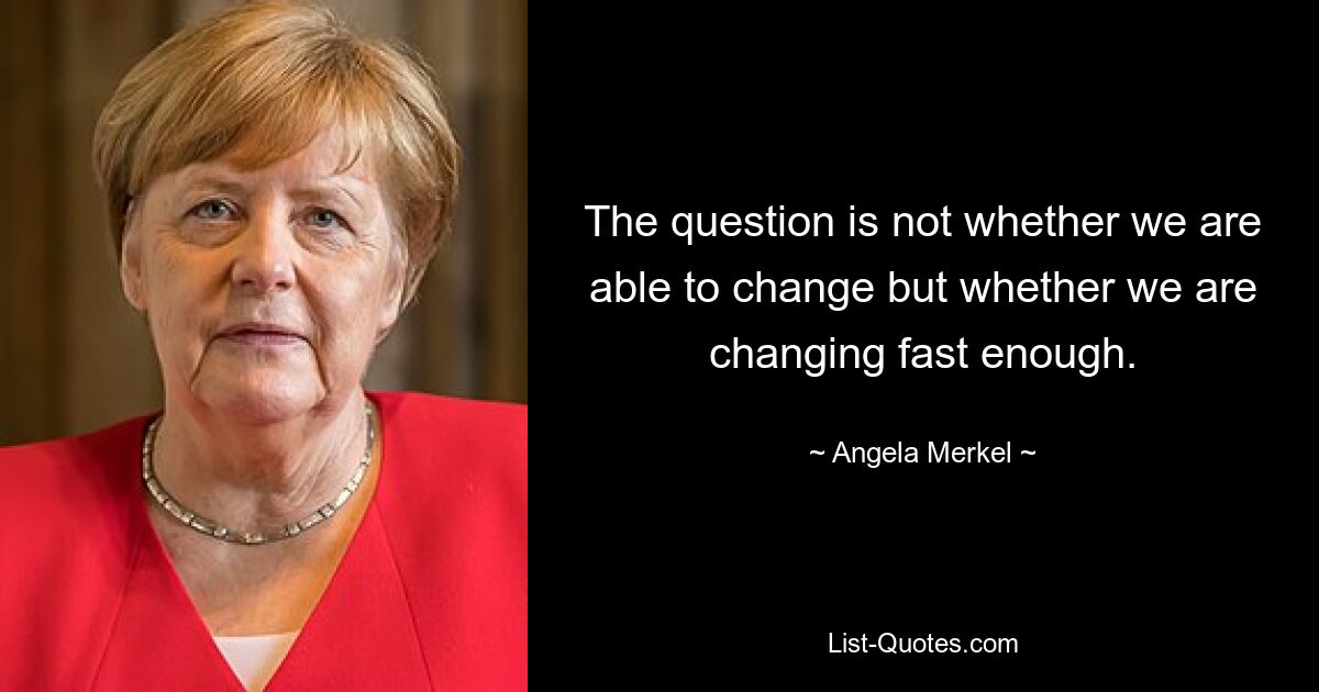 Вопрос не в том, способны ли мы измениться, а в том, достаточно ли быстро мы меняемся. — © Ангела Меркель 