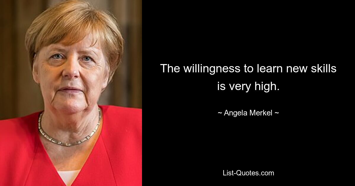 The willingness to learn new skills is very high. — © Angela Merkel