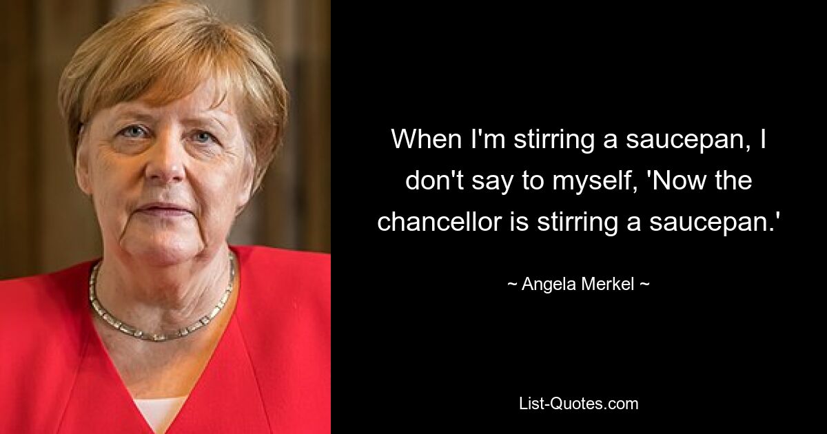 When I'm stirring a saucepan, I don't say to myself, 'Now the chancellor is stirring a saucepan.' — © Angela Merkel