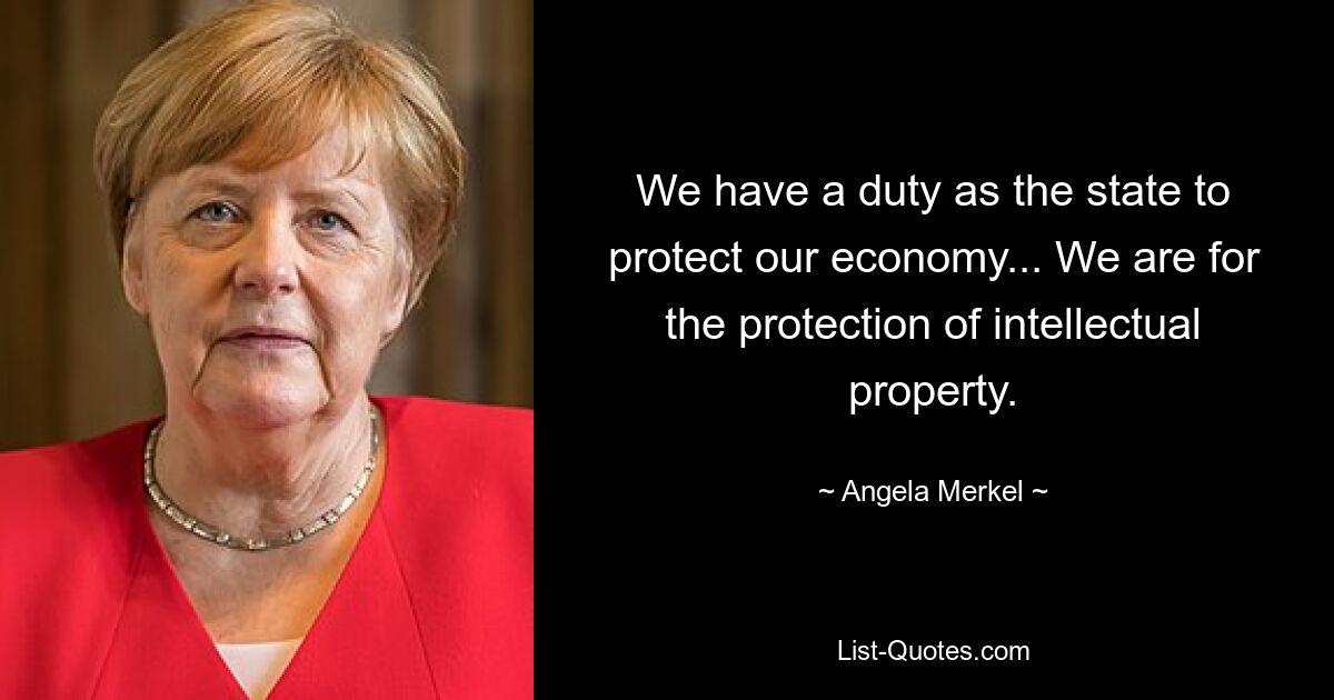 We have a duty as the state to protect our economy... We are for the protection of intellectual property. — © Angela Merkel