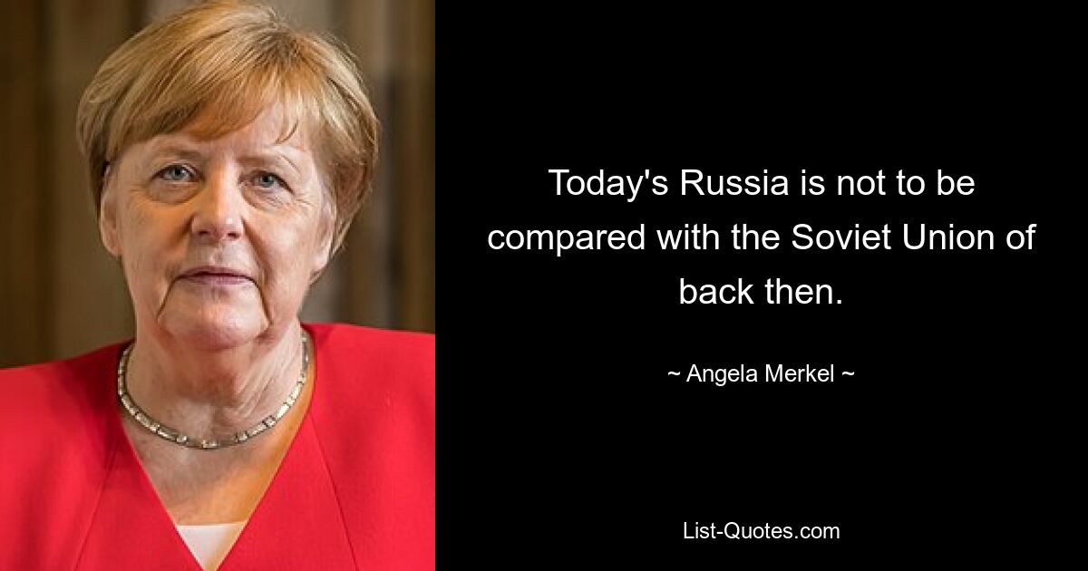 Сегодняшнюю Россию нельзя сравнивать с Советским Союзом того времени. — © Ангела Меркель