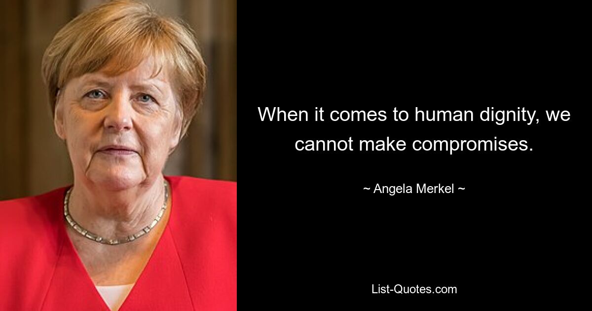 When it comes to human dignity, we cannot make compromises. — © Angela Merkel