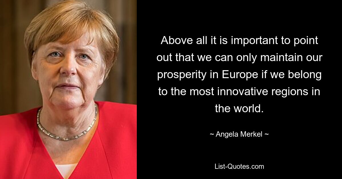 Above all it is important to point out that we can only maintain our prosperity in Europe if we belong to the most innovative regions in the world. — © Angela Merkel