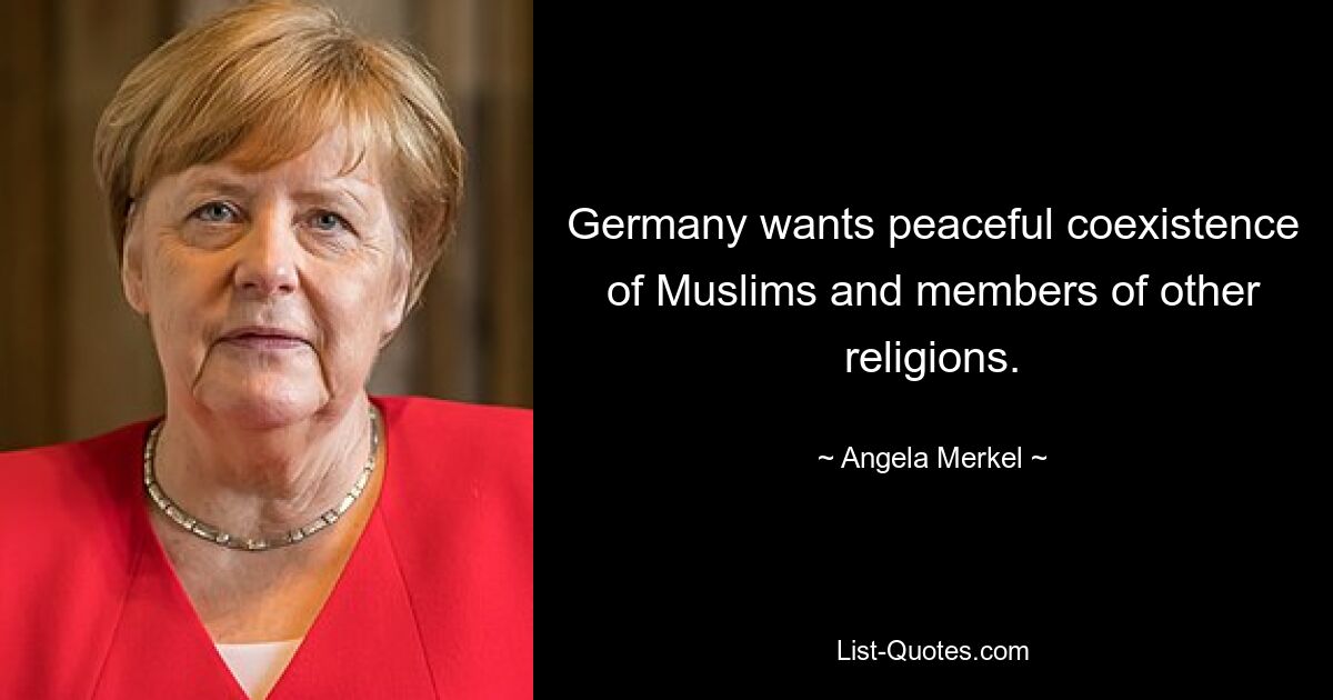 Germany wants peaceful coexistence of Muslims and members of other religions. — © Angela Merkel