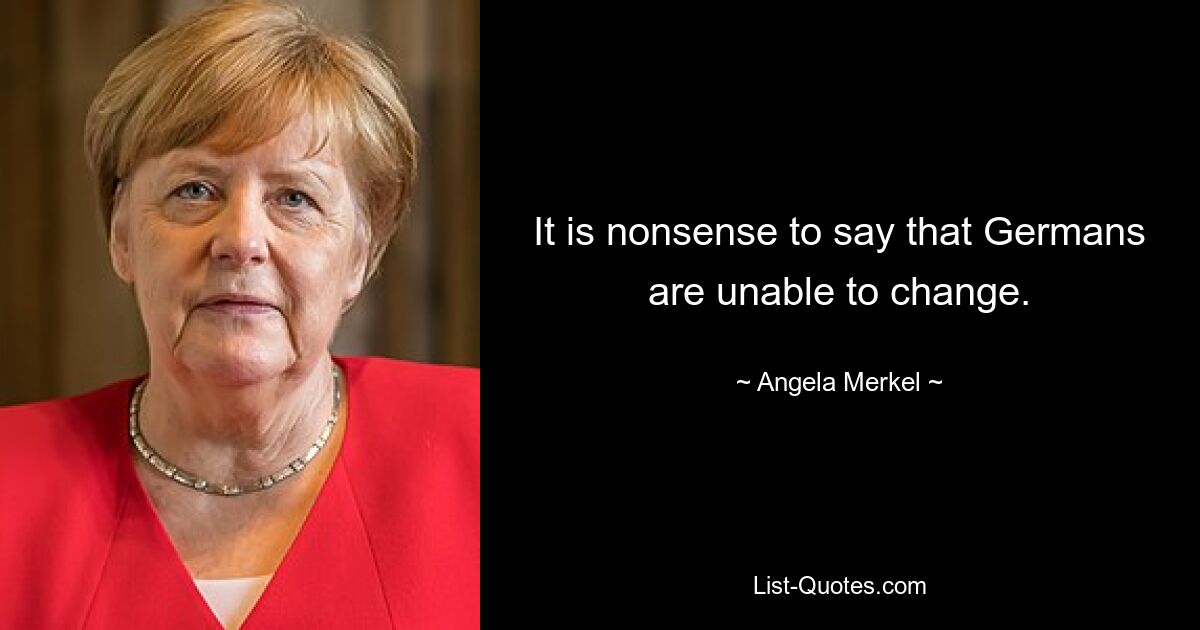 It is nonsense to say that Germans are unable to change. — © Angela Merkel