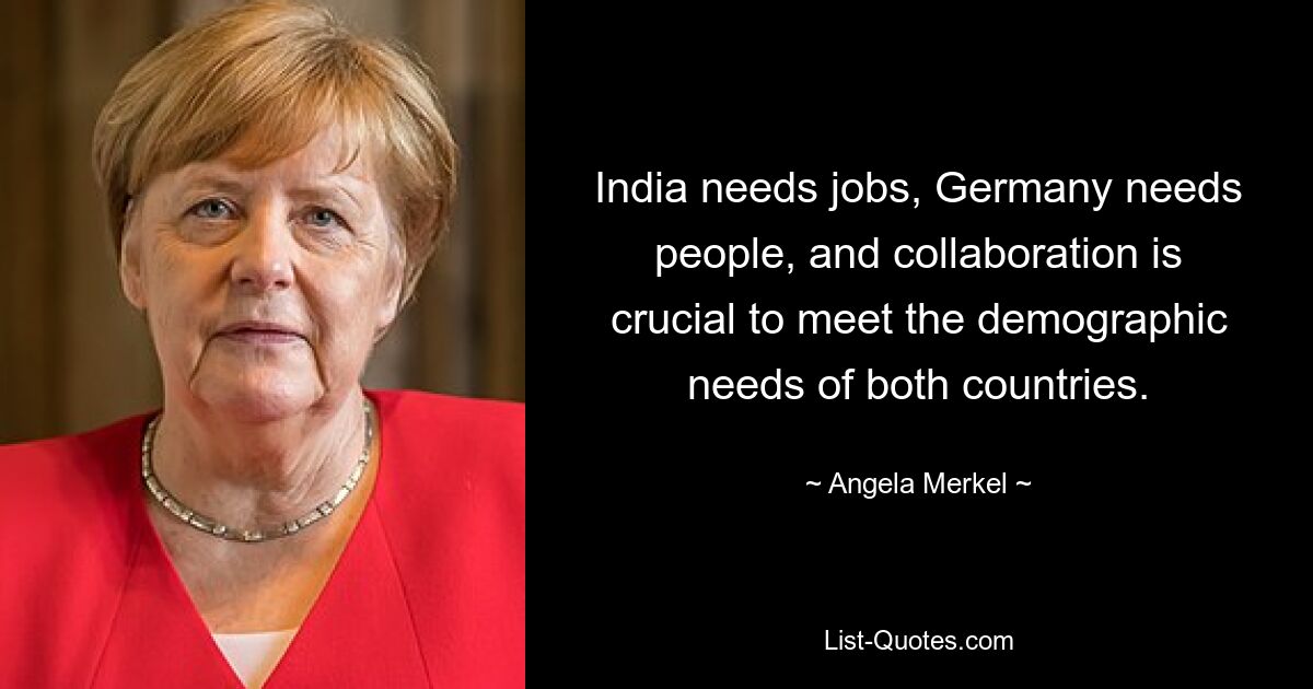 India needs jobs, Germany needs people, and collaboration is crucial to meet the demographic needs of both countries. — © Angela Merkel