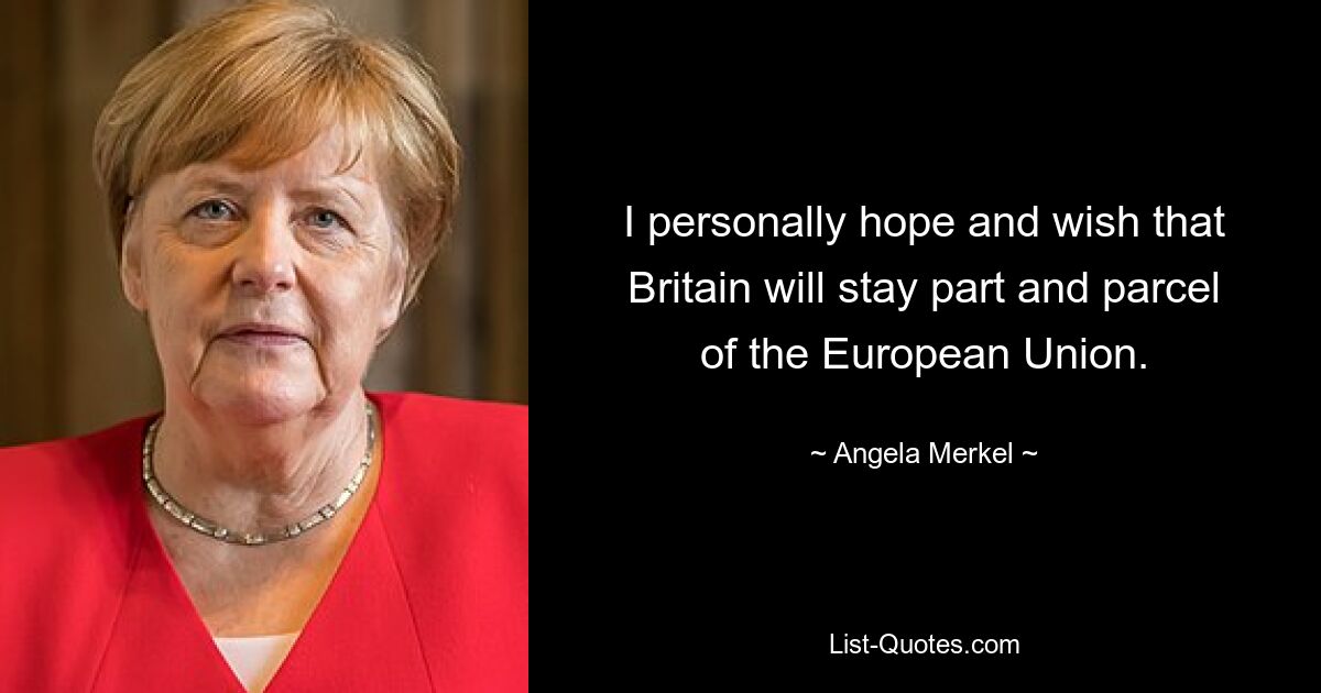 I personally hope and wish that Britain will stay part and parcel of the European Union. — © Angela Merkel