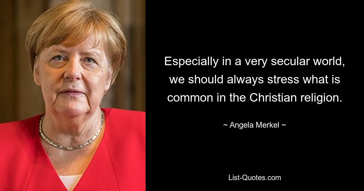 Especially in a very secular world, we should always stress what is common in the Christian religion. — © Angela Merkel