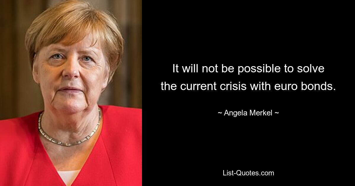 It will not be possible to solve the current crisis with euro bonds. — © Angela Merkel