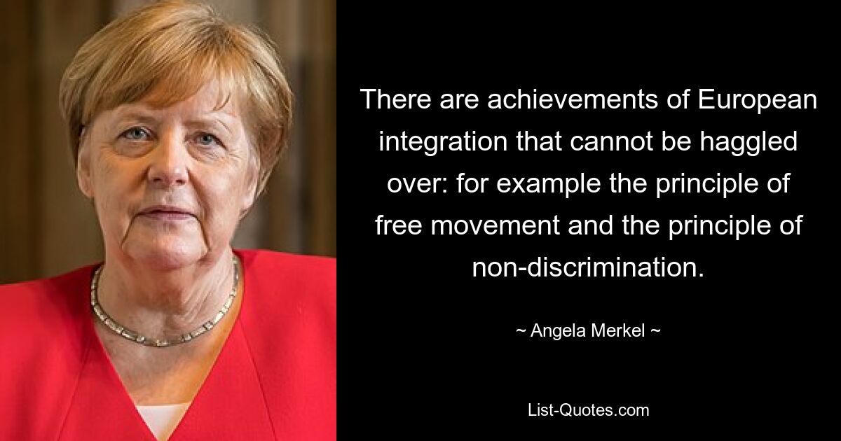 There are achievements of European integration that cannot be haggled over: for example the principle of free movement and the principle of non-discrimination. — © Angela Merkel