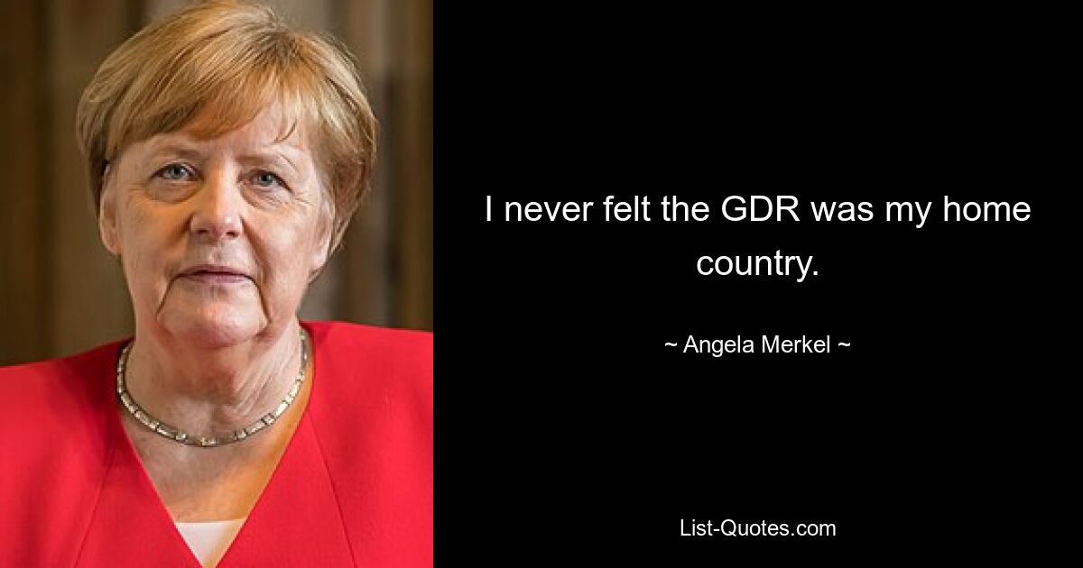 I never felt the GDR was my home country. — © Angela Merkel