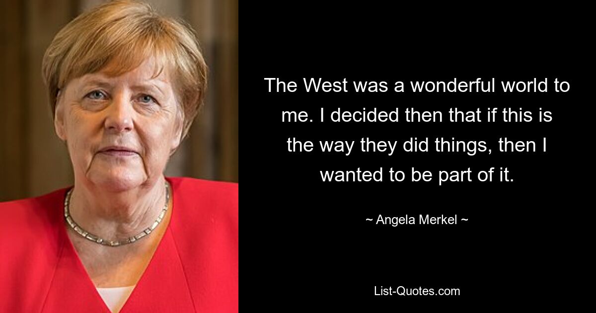 The West was a wonderful world to me. I decided then that if this is the way they did things, then I wanted to be part of it. — © Angela Merkel