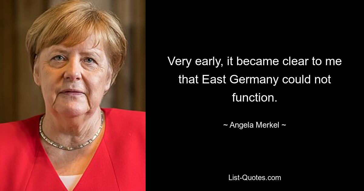 Very early, it became clear to me that East Germany could not function. — © Angela Merkel