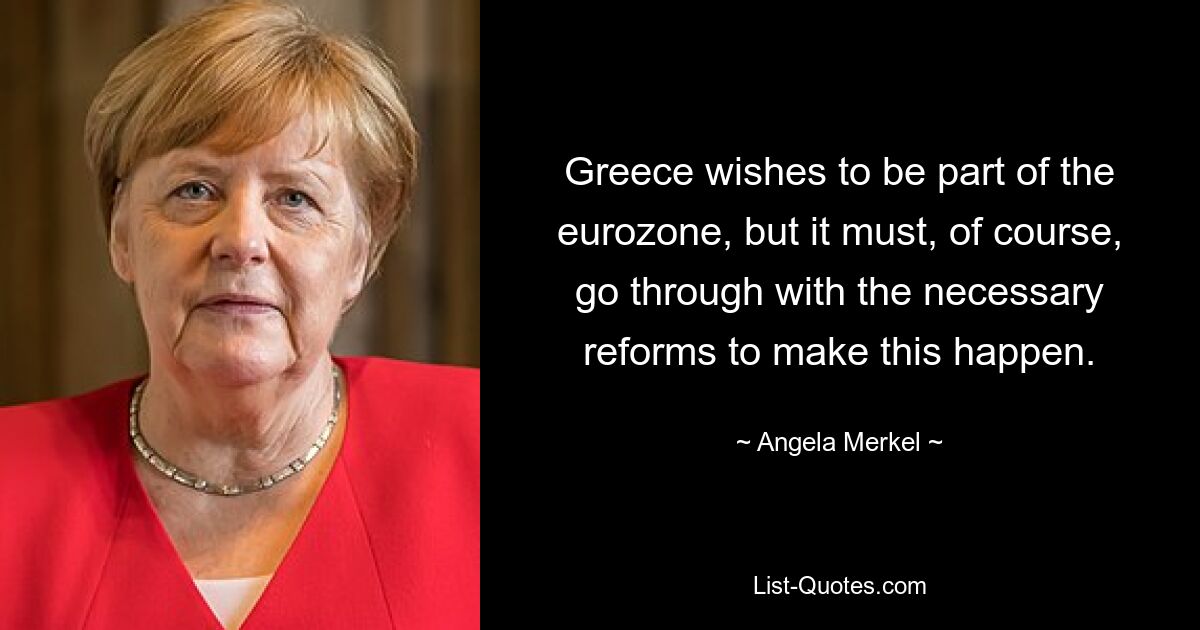 Greece wishes to be part of the eurozone, but it must, of course, go through with the necessary reforms to make this happen. — © Angela Merkel