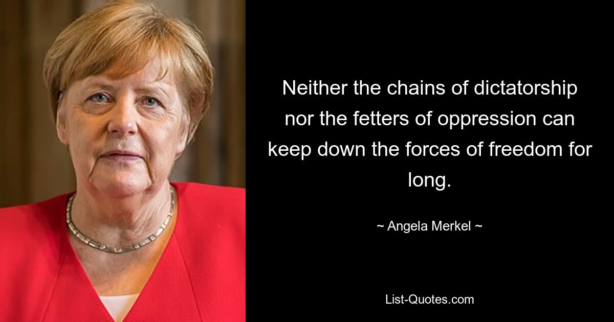 Neither the chains of dictatorship nor the fetters of oppression can keep down the forces of freedom for long. — © Angela Merkel