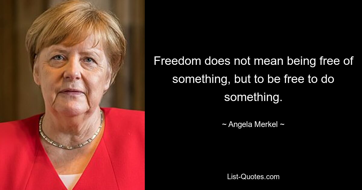 Freedom does not mean being free of something, but to be free to do something. — © Angela Merkel